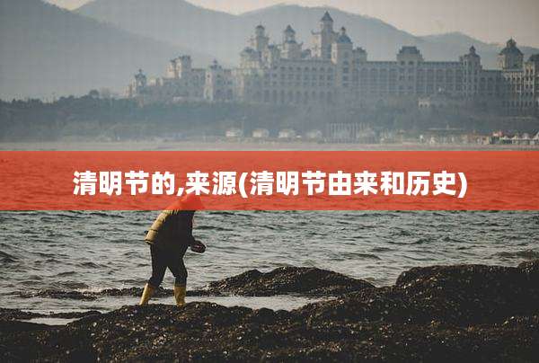 清明节的,来源(清明节由来和历史)
