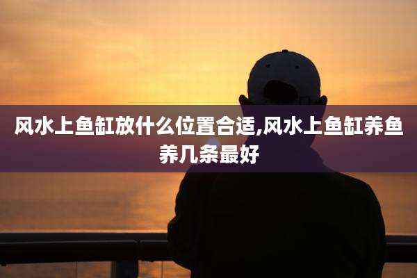 风水上鱼缸放什么位置合适,风水上鱼缸养鱼养几条最好