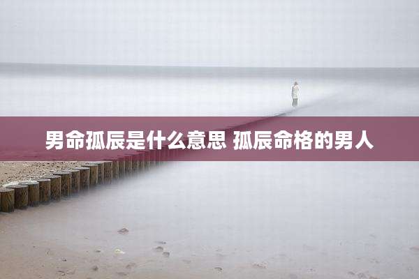 男命孤辰是什么意思 孤辰命格的男人
