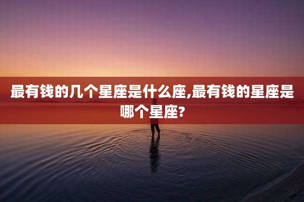 最有钱的几个星座是什么座,最有钱的星座是哪个星座?