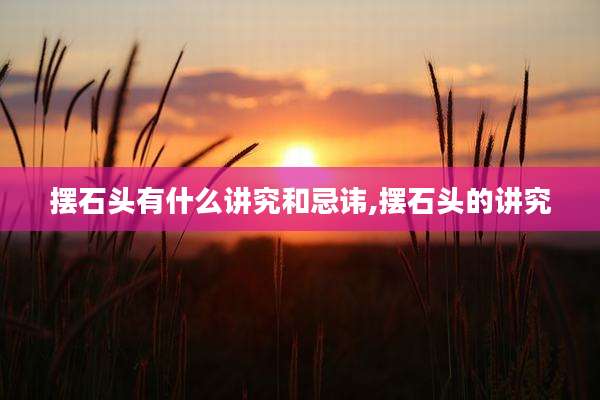 摆石头有什么讲究和忌讳,摆石头的讲究