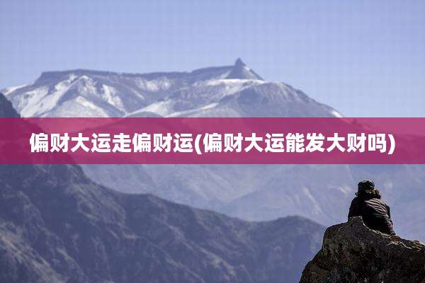 偏财大运走偏财运(偏财大运能发大财吗)