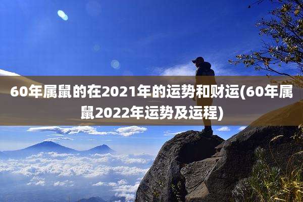 60年属鼠的在2021年的运势和财运(60年属鼠2022年运势及运程)