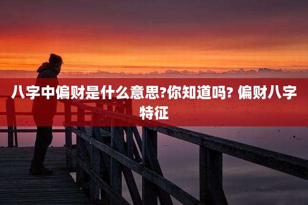 八字中偏财是什么意思?你知道吗? 偏财八字特征