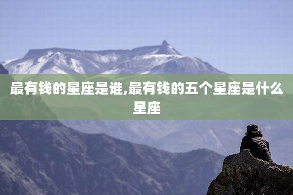 最有钱的星座是谁,最有钱的五个星座是什么星座