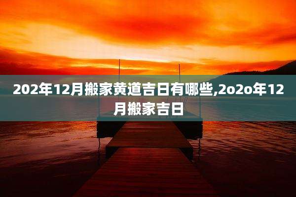 202年12月搬家黄道吉日有哪些,2o2o年12月搬家吉日