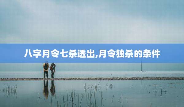 八字月令七杀透出,月令独杀的条件