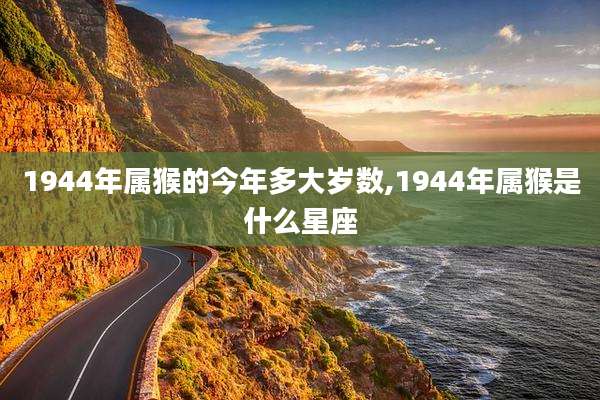 1944年属猴的今年多大岁数,1944年属猴是什么星座