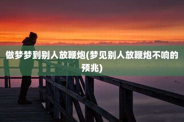 做梦梦到别人放鞭炮(梦见别人放鞭炮不响的预兆)