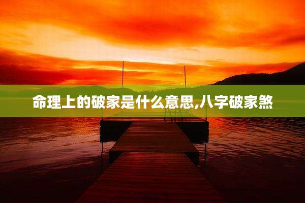 命理上的破家是什么意思,八字破家煞