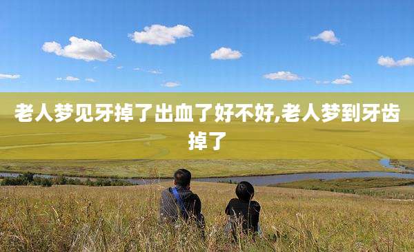 老人梦见牙掉了出血了好不好,老人梦到牙齿掉了
