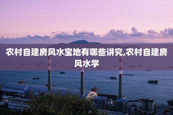 农村自建房风水宝地有哪些讲究,农村自建房风水学