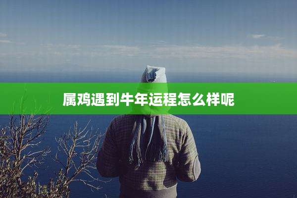 属鸡遇到牛年运程怎么样呢