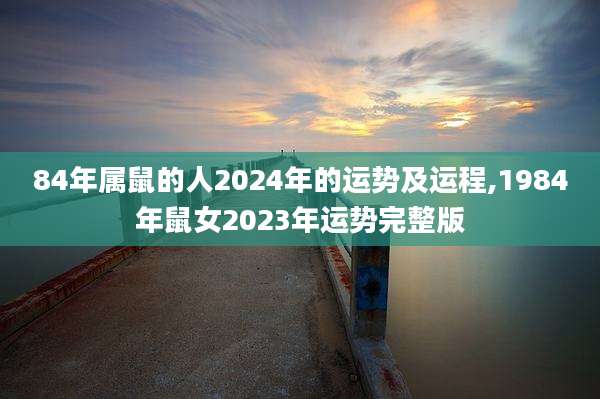 84年属鼠的人2024年的运势及运程,1984年鼠女2023年运势完整版
