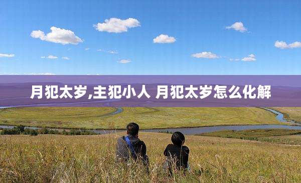 月犯太岁,主犯小人 月犯太岁怎么化解