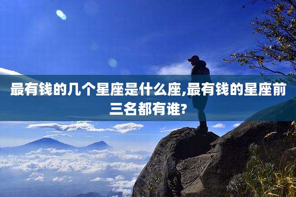最有钱的几个星座是什么座,最有钱的星座前三名都有谁?