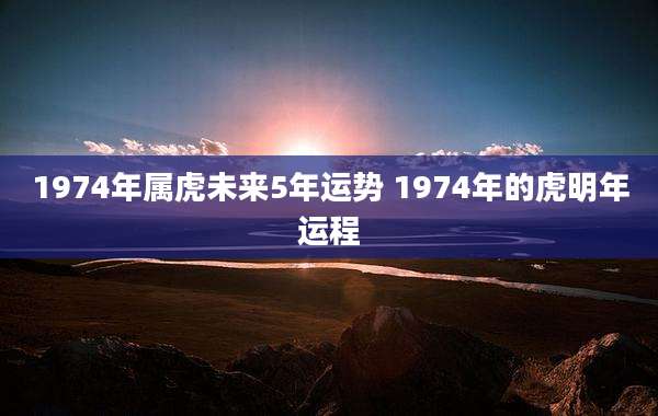 1974年属虎未来5年运势 1974年的虎明年运程