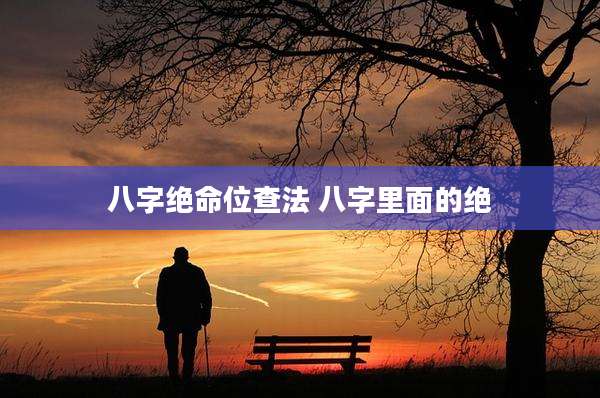 八字绝命位查法 八字里面的绝