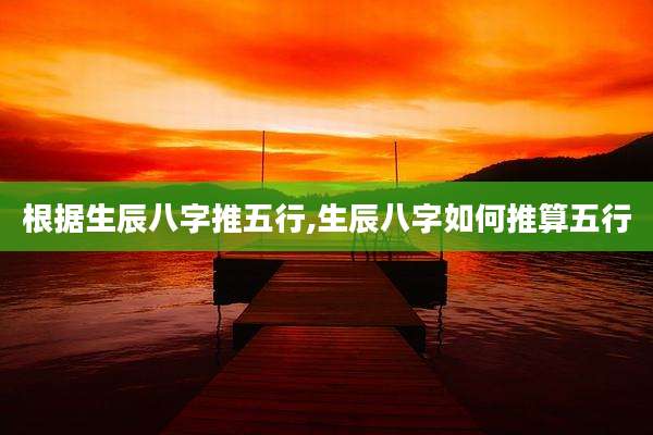根据生辰八字推五行,生辰八字如何推算五行