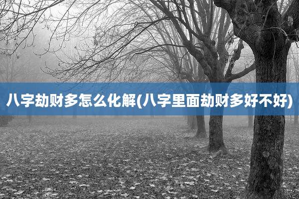 八字劫财多怎么化解(八字里面劫财多好不好)