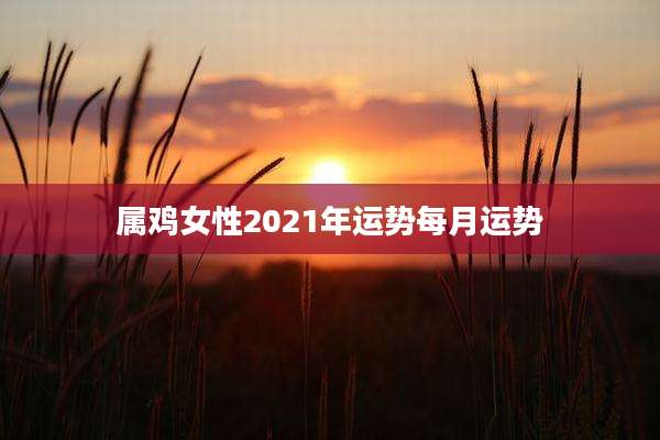 属鸡女性2021年运势每月运势