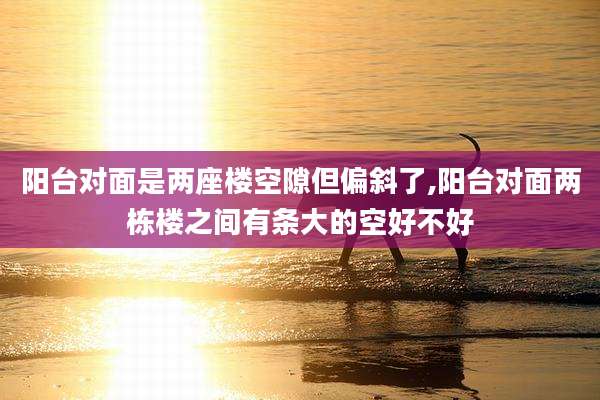 阳台对面是两座楼空隙但偏斜了,阳台对面两栋楼之间有条大的空好不好