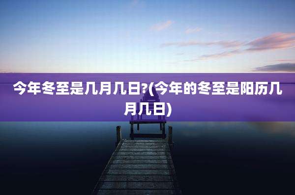 今年冬至是几月几日?(今年的冬至是阳历几月几日)