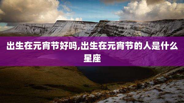 出生在元宵节好吗,出生在元宵节的人是什么星座