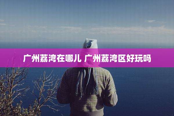 广州荔湾在哪儿 广州荔湾区好玩吗