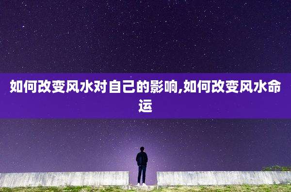如何改变风水对自己的影响,如何改变风水命运