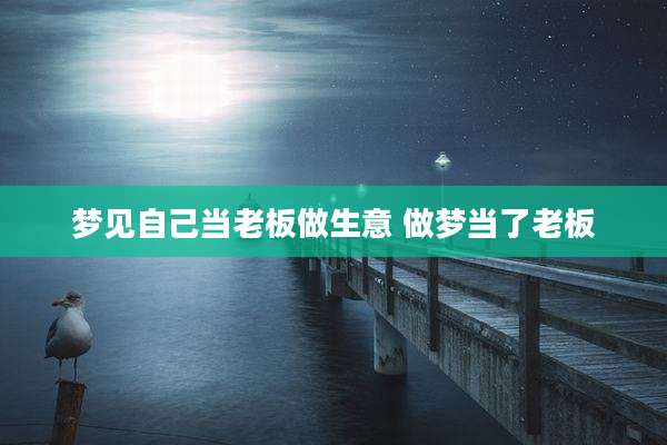梦见自己当老板做生意 做梦当了老板