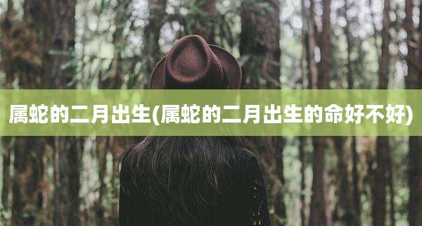 属蛇的二月出生(属蛇的二月出生的命好不好)