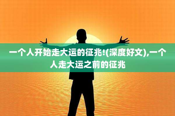 一个人开始走大运的征兆!(深度好文),一个人走大运之前的征兆