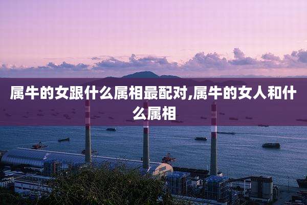 属牛的女跟什么属相最配对,属牛的女人和什么属相