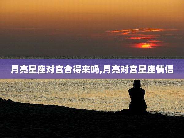 月亮星座对宫合得来吗,月亮对宫星座情侣
