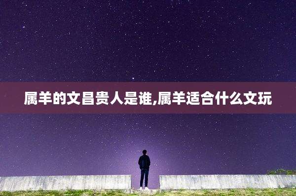 属羊的文昌贵人是谁,属羊适合什么文玩