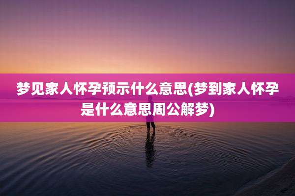 梦见家人怀孕预示什么意思(梦到家人怀孕是什么意思周公解梦)