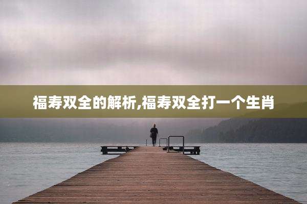 福寿双全的解析,福寿双全打一个生肖