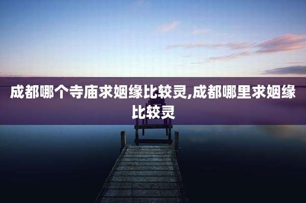 成都哪个寺庙求姻缘比较灵,成都哪里求姻缘比较灵