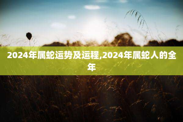 2024年属蛇运势及运程,2024年属蛇人的全年