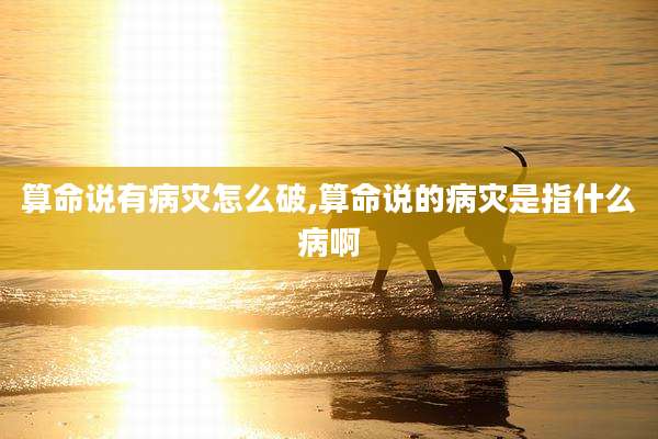 算命说有病灾怎么破,算命说的病灾是指什么病啊