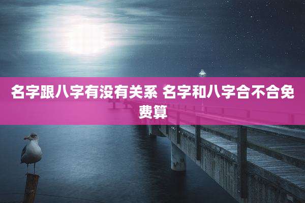 名字跟八字有没有关系 名字和八字合不合免费算