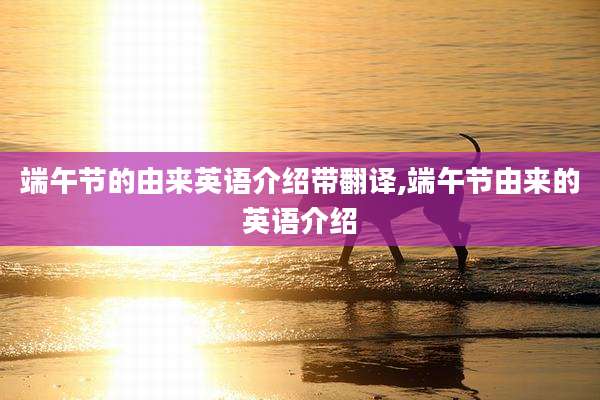 端午节的由来英语介绍带翻译,端午节由来的英语介绍