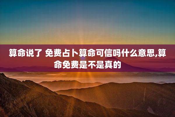 算命说了 免费占卜算命可信吗什么意思,算命免费是不是真的