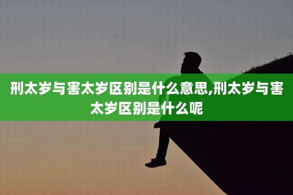 刑太岁与害太岁区别是什么意思,刑太岁与害太岁区别是什么呢
