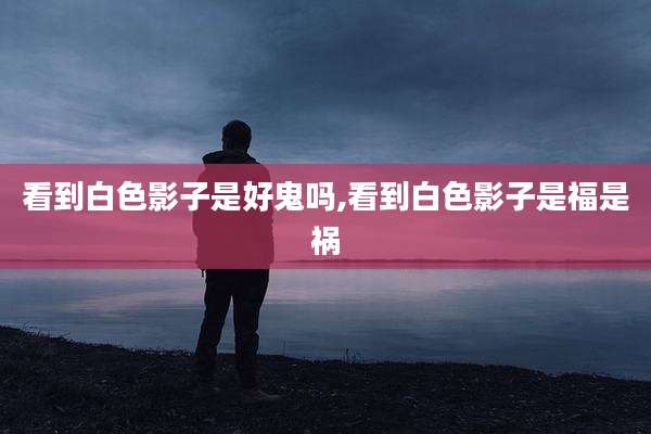 看到白色影子是好鬼吗,看到白色影子是福是祸