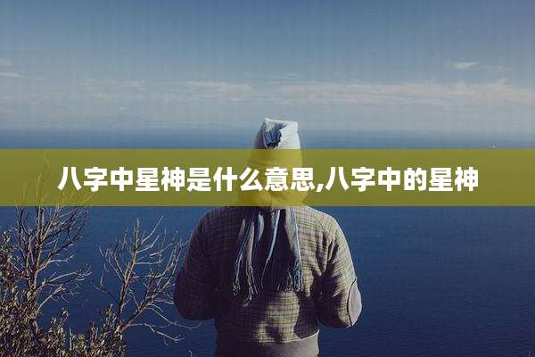 八字中星神是什么意思,八字中的星神