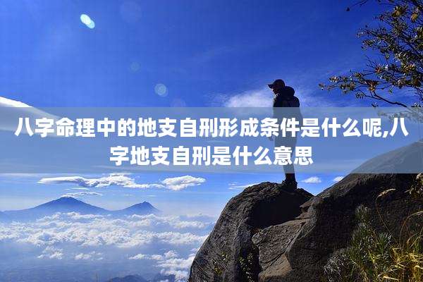 八字命理中的地支自刑形成条件是什么呢,八字地支自刑是什么意思