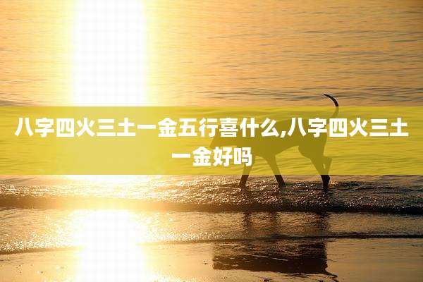 八字四火三土一金五行喜什么,八字四火三土一金好吗