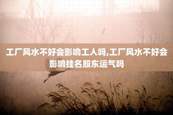 工厂风水不好会影响工人吗,工厂风水不好会影响挂名股东运气吗
